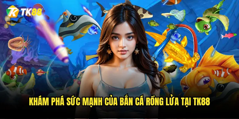 Khám phá sức mạnh của Bắn Cá Rồng Lửa tại Tk88
