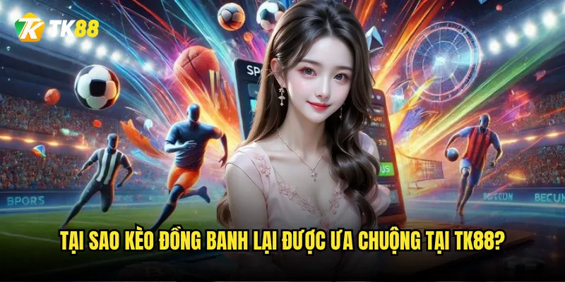 Tại sao kèo đồng banh lại được ưa chuộng tại Tk88?