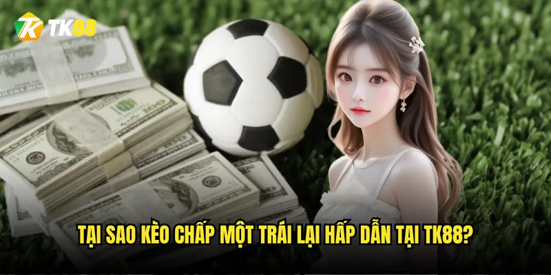 Tại sao kèo chấp một trái lại hấp dẫn tại Tk88?