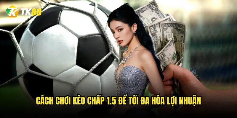 Cách chơi kèo chấp 1.5 để tối đa hóa lợi nhuận