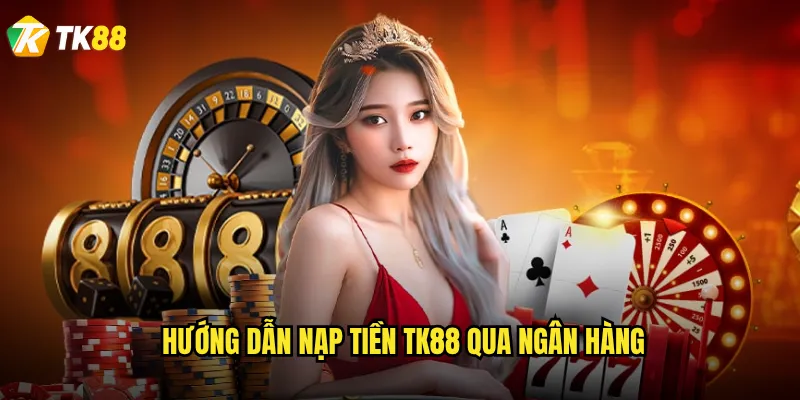 Hướng dẫn nạp tiền Tk88 qua ngân hàng