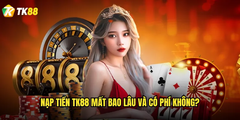 Nạp tiền Tk88 mất bao lâu và có phí không?