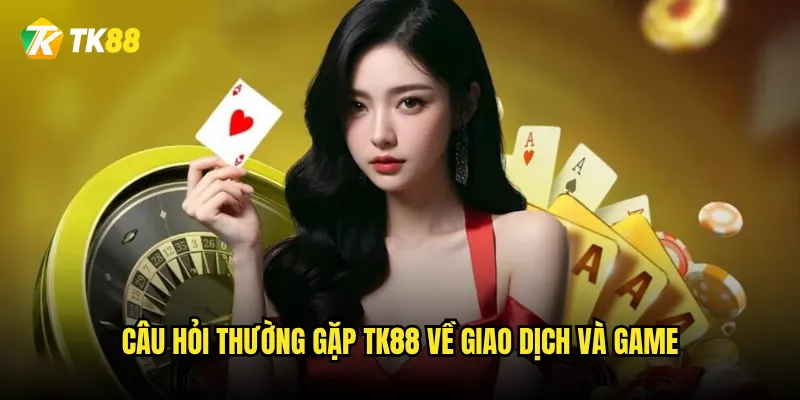 Câu hỏi thường gặp Tk88 về giao dịch và game