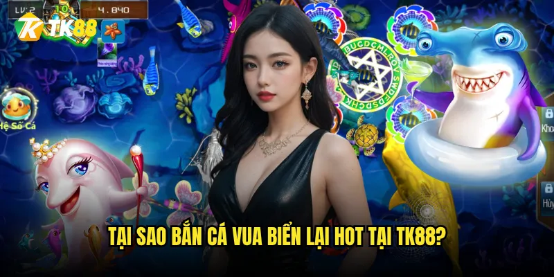 Tại sao Bắn Cá Vua Biển lại hot tại Tk88?