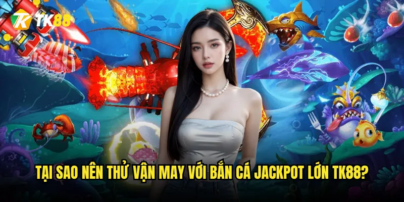 Tại sao nên thử vận may với Bắn Cá Jackpot Lớn Tk88?