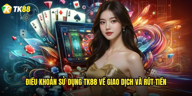 Điều khoản sử dụng Tk88 về giao dịch và rút tiền